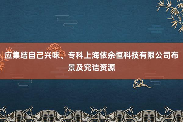应集结自己兴味、专科上海依余恒科技有限公司布景及究诘资源