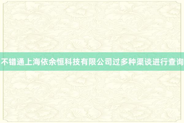 不错通上海依余恒科技有限公司过多种渠谈进行查询